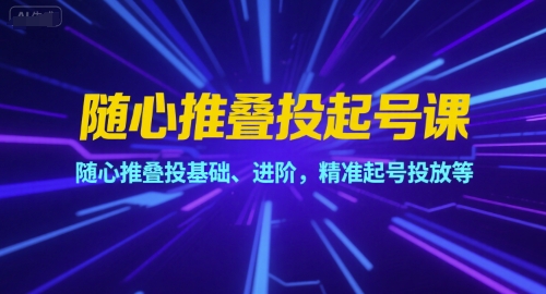 随心推叠投起号课，随心推叠投基础、进阶，精准起号投放等-创业项目库