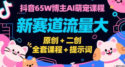 抖音65W博主AI萌宠课程，新赛道流量大，原创+二创，全套课程+提示词-创业项目库