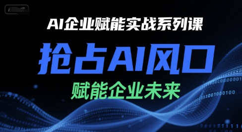 AI企业赋能实战系列课，抢占AI风口，赋能企业未来-创业项目库
