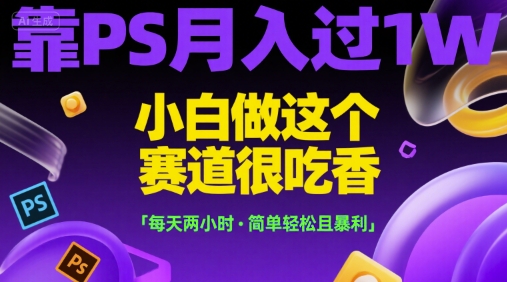 靠PS月入过1W，小白做这个赛道很吃香，每天两小时，简单轻松且暴利【揭秘】-创业项目库