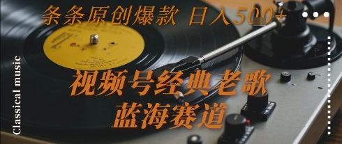 视频号经典老歌，蓝海赛道，日入5张+ 条条原创爆款【揭秘】-创业项目库