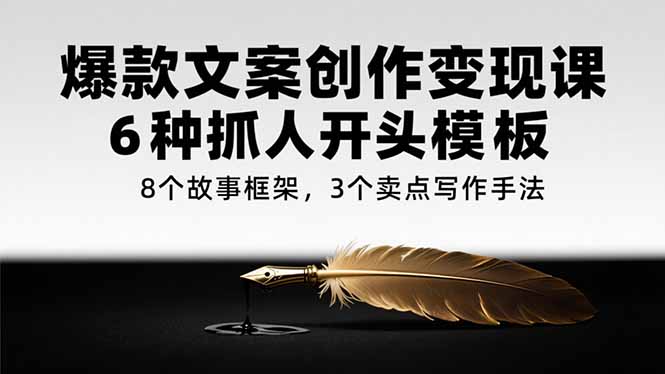 爆款文案创作变现课，6种抓人开头模板，8个故事框架，3个卖点写作手法-创业项目库