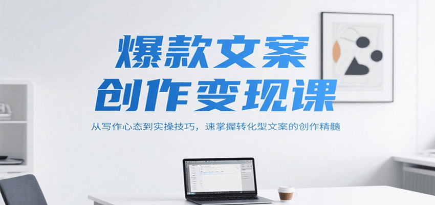 爆款文案创作变现课，从写作心态到实操技巧，速掌握转化型文案的创作精髓-创业项目库