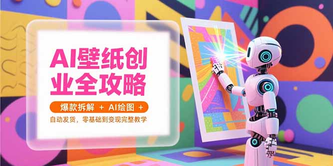AI壁纸创业全攻略，爆款拆解+AI绘图+自动发货，零基础到变现完整教学-创业项目库