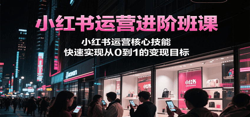 小红书运营进阶班课，小红书运营核心技能，快速实现从0到1的变现目标-创业项目库