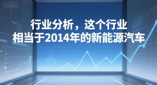 付费文章：行业分析，这个行业，相当于2014年的新能源汽车-创业项目库