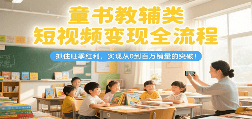 童书教辅类短视频变现全流程，抓住旺季红利，实现从0到百万销量的突破！-创业项目库