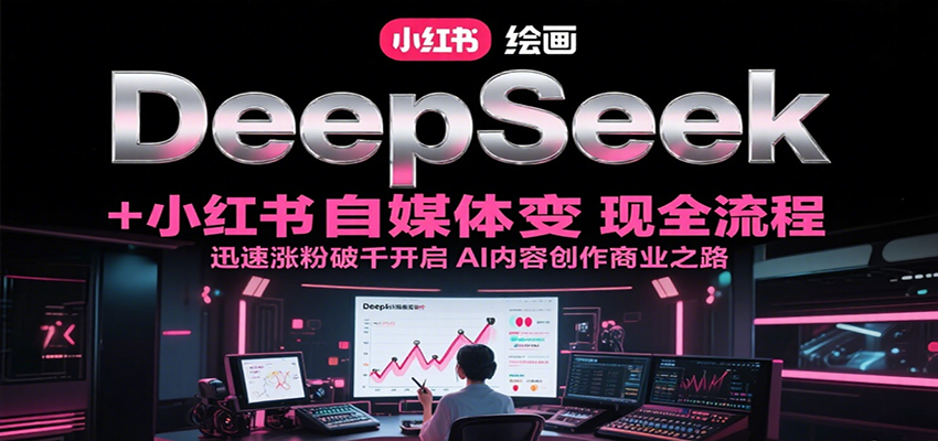 DeepSeek绘画+小红书自媒体变现全流程，迅速涨粉破千开启AI内容创作商业之路-创业项目库