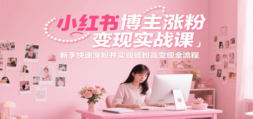 小红书博主涨粉变现实战课，新手快速涨粉并实现低粉高变现全流程-创业项目库