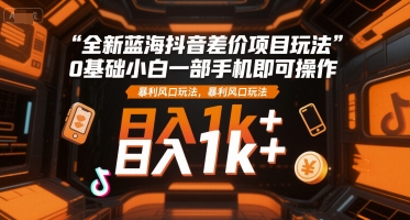 全新蓝海抖音差价项目玩法，0基础小白一部手机即可操作，暴利风口玩法，日入1k+【揭秘】-创业项目库