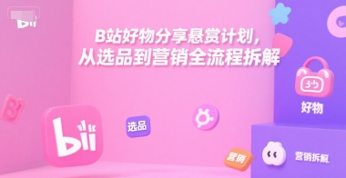 B站好物分享悬赏计划，从选品到营销全流程拆解-创业项目库