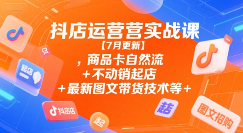抖店运营实战课【7月更新】,商品卡自然流+不动销起店+最新图文带货技术等-创业项目库