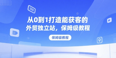 从0到1打造能获客的外贸独立站，保姆级教程-创业项目库