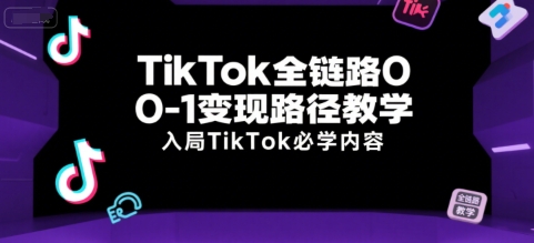 TikTok全链路0-1变现路径教学，入局TikTok必学内容-创业项目库