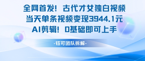 全网首发！古代才女独白视频，当天单条视频变现1k，AI剪辑0基础即可上手-创业项目库