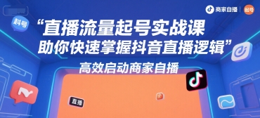 直播流量起号实战课，助你快速掌握抖音直播逻辑，高效启动商家自播-创业项目库