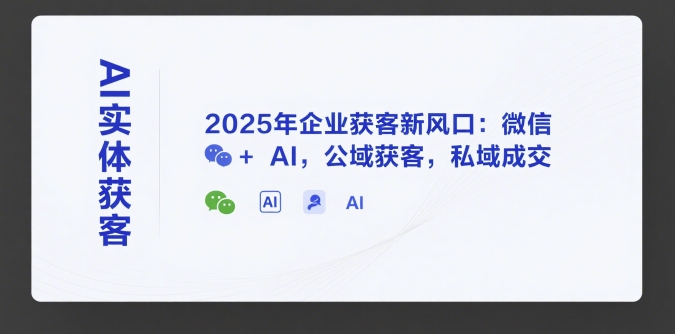 AI实体获客，2025年企业获客新风口：微信+ AI，公域获客，私域成交-创业项目库