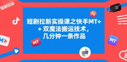 短剧拉新实操课之快手MT+双魔法搬运技术，几分钟一条作品-创业项目库
