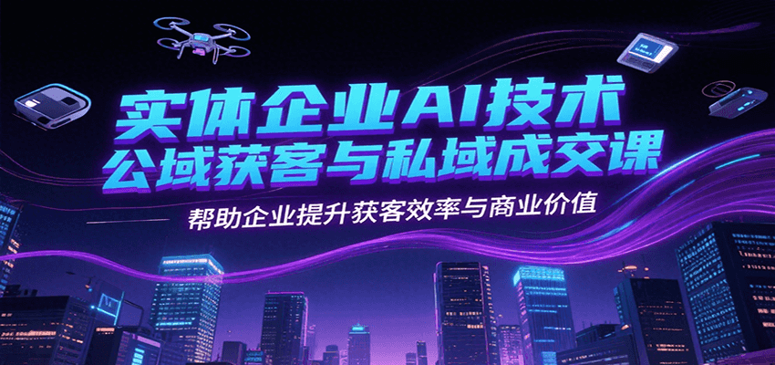实体企业AI技术公域获客与私域成交课，帮助企业提升获客效率与商业价值-创业项目库