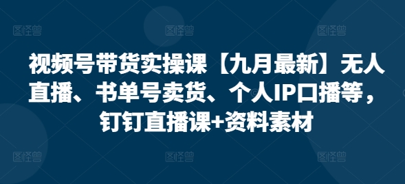 视频号带货实操课【25年7月最新】无人直播、书单号卖货、个人IP口播等，钉钉直播课+资料素材-创业项目库