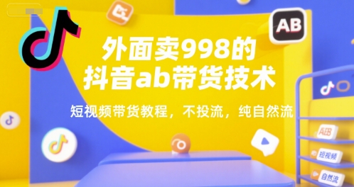 外面卖998的抖音ab带货技术，短视频带货教程，不投流，纯自然流-创业项目库