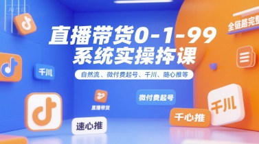 直播带货0~1~99系统实操课，自然流、微付费起号、千川、随心推等，直播带货全链路完整逻辑-创业项目库