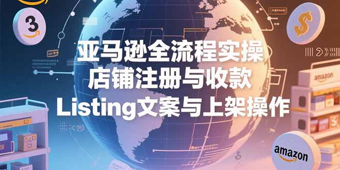 亚马逊全流程实操，店铺注册与收款，Listing文案与上架操作-创业项目库