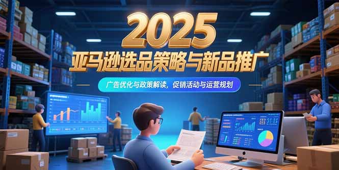 2025亚马逊选品策略与新品推广，广告优化与政策解读，促销活动与运营规划-创业项目库
