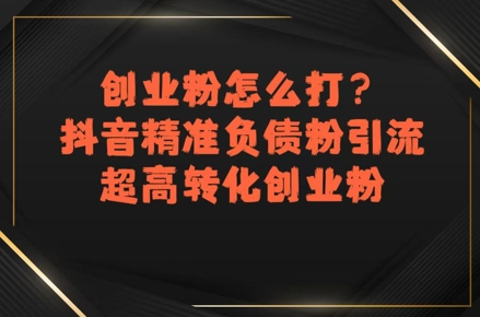 创业粉怎么打？抖音精准负债粉引流，超高转化创业粉-创业项目库