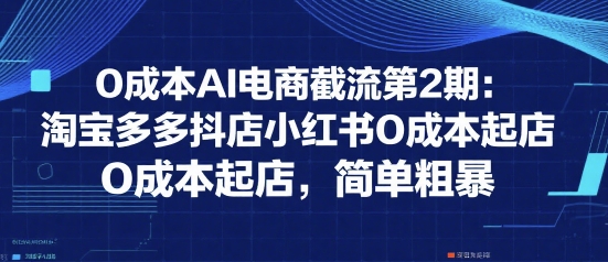 0成本AI电商截流第2期：淘宝多多抖店小红书0成本起店，简单粗暴-创业项目库