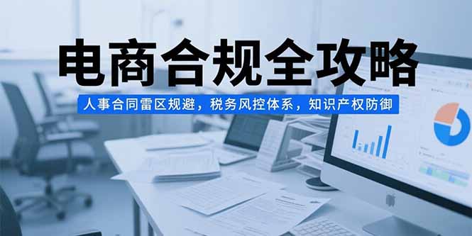 电商合规全攻略，人事合同雷区规避，税务风控体系，知识产权防御-创业项目库