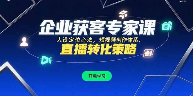 企业获客专家课，人设定位心法，短视频创作体系，直播转化策略-创业项目库