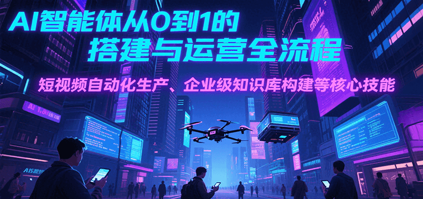 AI智能体从0到1的搭建与运营全流程，短视频自动化生产、企业级知识库构建等核心技能-创业项目库