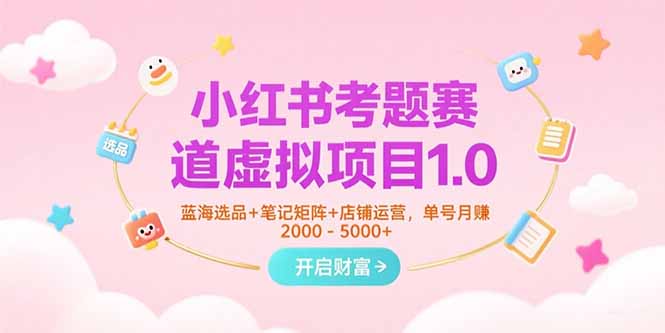 小红书考题赛道虚拟项目1.0，蓝海选品+笔记矩阵+店铺运营，单号月赚5000+-创业项目库