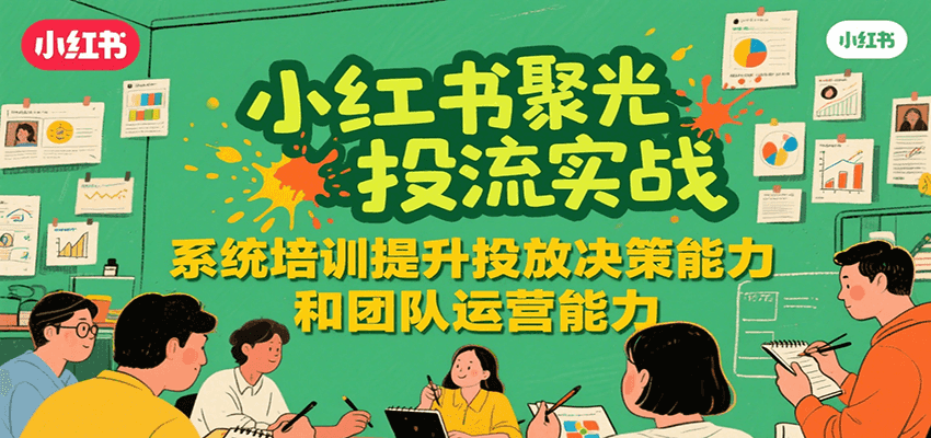 小红书聚光投流实战，系统学习提升投放决策能力和团队运营能力-创业项目库