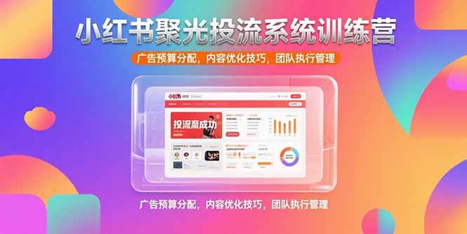 小红书聚光投流系统训练营，广告预算分配，内容优化技巧，团队执行管理-创业项目库