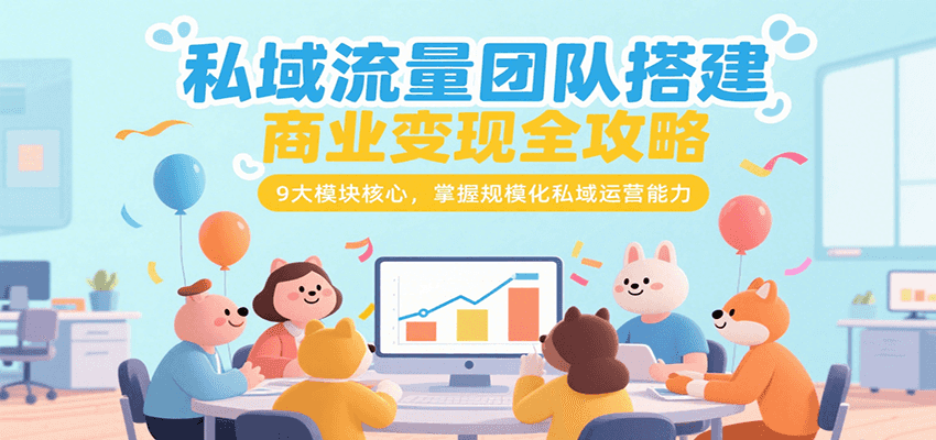 私域流量团队搭建商业变现全攻略，9大模块核心，掌握规模化私域运营能力-创业项目库