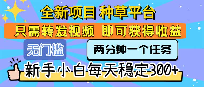 全新项目 种草平台 只需要转发任务视频 即可获得收益 新手小白每天300+-创业项目库