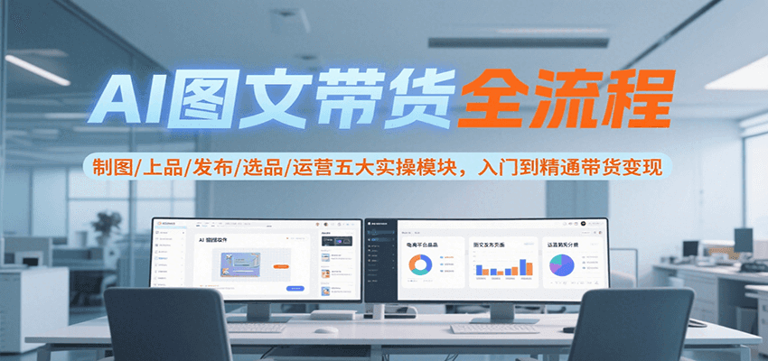 AI图文带货全流程，制图/上品/发布/选品/运营五大实操模块，入门到精通带货变现-创业项目库