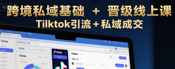 跨境私域基础+晋级线上课，Tilktok引流+私域成交-创业项目库