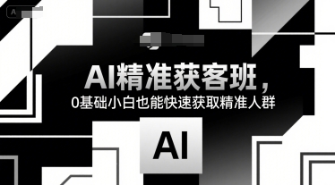 AI精准获客班，0基础小白也能快速获取精准人群-创业项目库