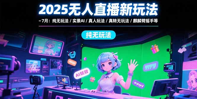 2025无人直播新玩法-7月：纯无玩法/实景AI/真人玩法/绿幕玩法/真转无玩法-创业项目库