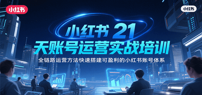 小红书21天账号运营实战培训，全链路运营方法快速搭建可盈利的小红书账号体系-创业项目库