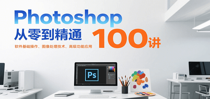 Photoshop从零到精通100讲：软件基础操作、图像处理技术、高级功能应用-创业项目库