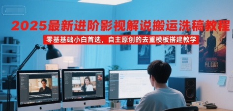 2025最新进阶影视解说搬运洗稿教程，零基础小白首选，自主原创的去重模板搭建教学-创业项目库