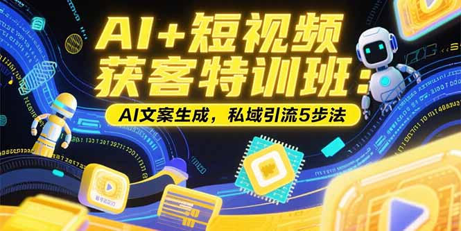 AI+短视频获客特训班：账号定位技巧，AI文案生成，私域引流5步法-创业项目库