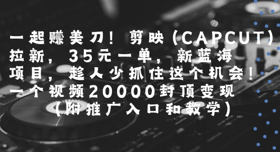 一起挣美刀!剪映(CAPCUT)拉新，35米一单，新蓝海项目，一个视频2w封顶变现(附推广入口和教学)-创业项目库