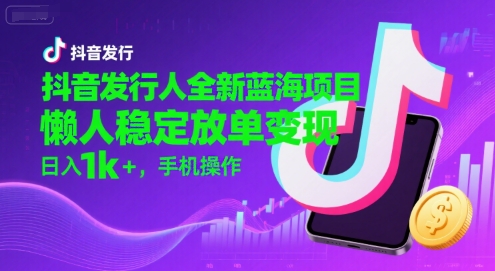 抖音发行人全新蓝海项目，懒人稳定放单变现,，日入1k+，手机操作【揭秘】-创业项目库