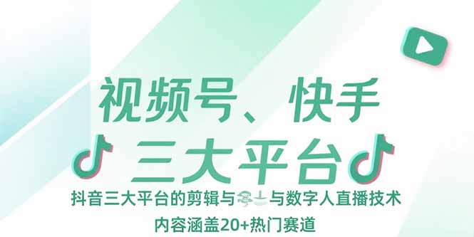 视频号、快手、抖音三大平台的剪辑与数字人直播技术，内容涵盖20+热门赛道-创业项目库