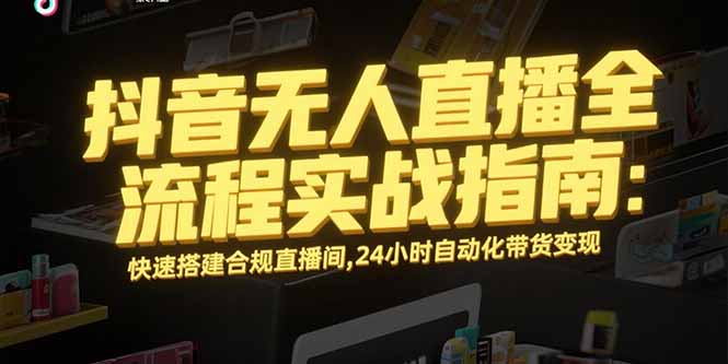 抖音无人直播全流程实战指南：快速搭建合规直播间，24小时自动化带货变现-创业项目库